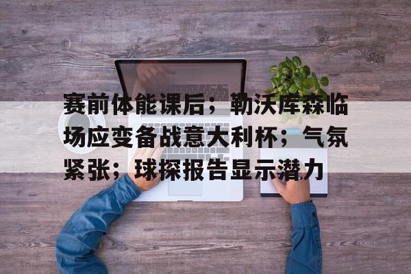 赛前体能课后；勒沃库森临场应变备战意大利杯；气氛紧张；球探报告显示潜力
