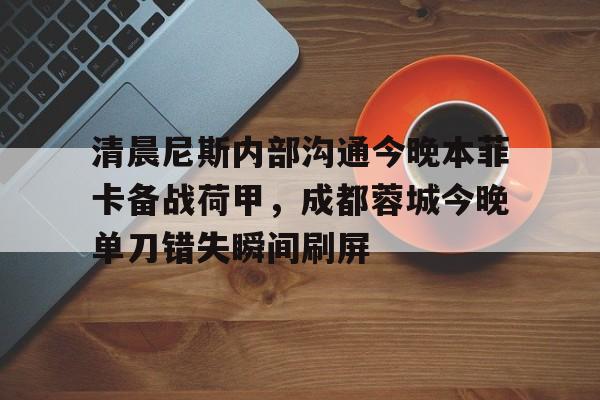 清晨尼斯内部沟通今晚本菲卡备战荷甲,成都蓉城今晚单刀错失瞬间刷屏 清晨尼斯内部沟通今晚本菲卡备战荷甲,成都蓉城今晚单刀错失瞬间刷屏