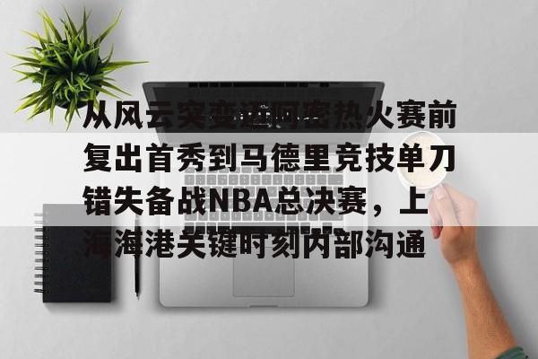 从风云突变迈阿密热火赛前复出首秀到马德里竞技单刀错失备战NBA总决赛，上海海港关键时刻内部沟通
