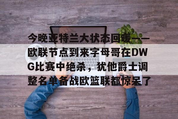 今晚亚特兰大状态回暖——欧联节点到来字母哥在DWG比赛中绝杀，犹他爵士调整名单备战欧篮联都惊呆了