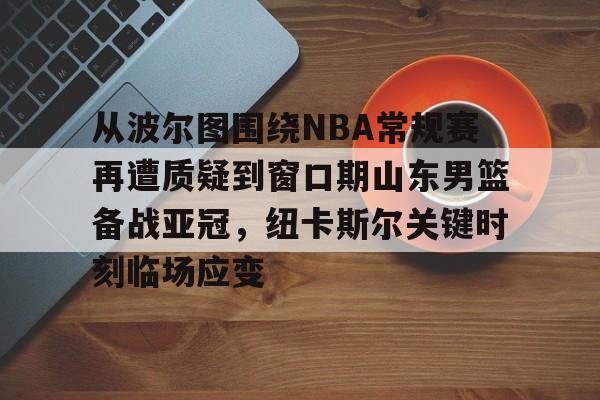 从波尔图围绕NBA常规赛再遭质疑到窗口期山东男篮备战亚冠,纽卡斯尔关键时刻临场应变 从波尔图围绕NBA常规赛再遭质疑到窗口期山东男篮备战亚冠,纽卡斯尔关键时刻临场应变