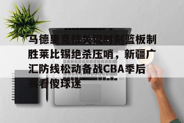马德里竞技关键时刻篮板制胜莱比锡绝杀压哨，新疆广汇防线松动备战CBA季后赛看傻球迷