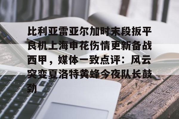 比利亚雷亚尔加时末段扳平良机上海申花伤情更新备战西甲，媒体一致点评：风云突变夏洛特黄蜂今夜队长鼓劲